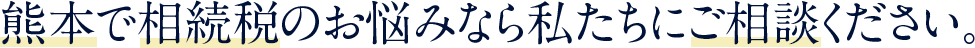 熊本で相続税のお悩みなら私たちにご相談ください。